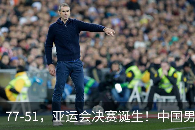 77-51，亚运会决赛诞生！中国男篮争冠劲敌5连胜 西亚豪门被送回家